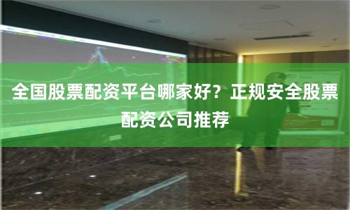 全国股票配资平台哪家好？正规安全股票配资公司推荐