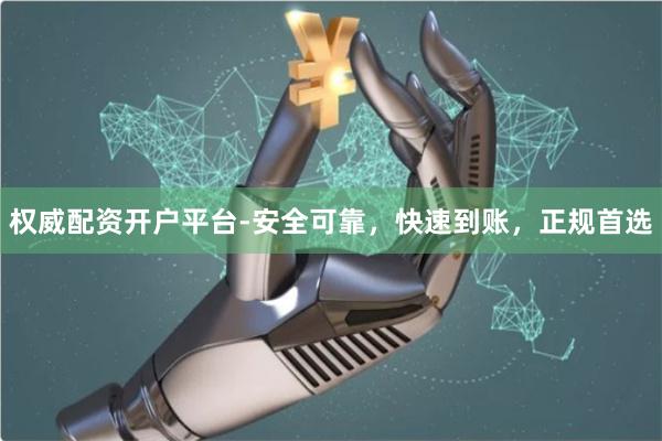 权威配资开户平台-安全可靠，快速到账，正规首选
