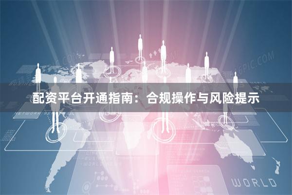 配资平台开通指南：合规操作与风险提示