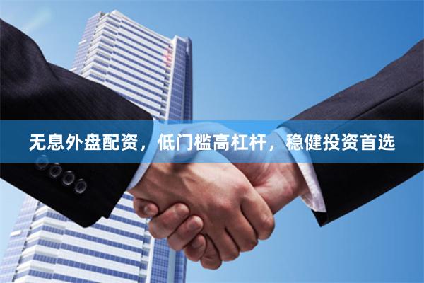 无息外盘配资，低门槛高杠杆，稳健投资首选