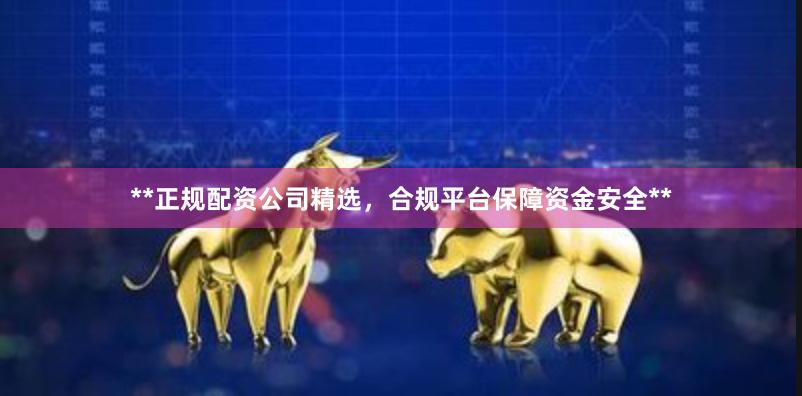 **正规配资公司精选，合规平台保障资金安全**