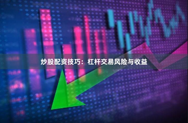 炒股配资技巧：杠杆交易风险与收益