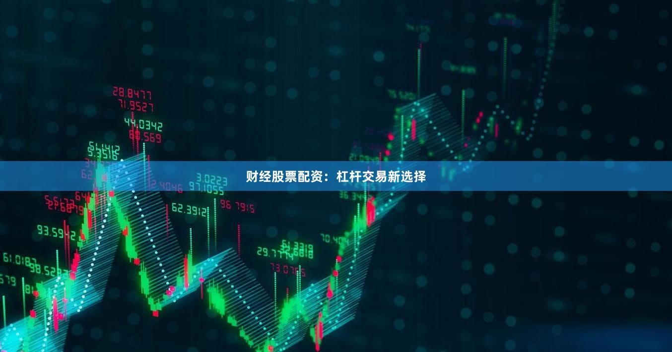 财经股票配资：杠杆交易新选择