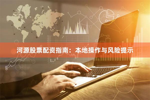 河源股票配资指南：本地操作与风险提示