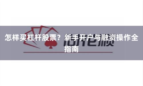 怎样买杠杆股票？新手开户与融资操作全指南
