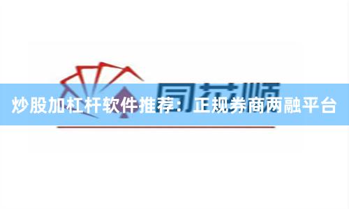 炒股加杠杆软件推荐:正规券商两融平台