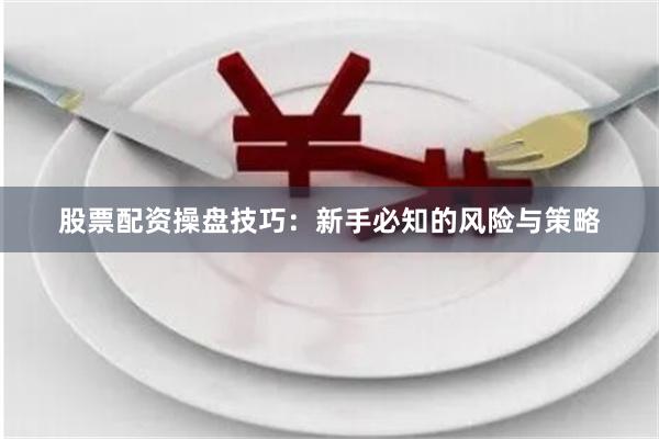 股票配资操盘技巧:新手必知的风险与策略