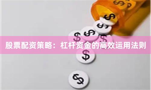股票配资策略：杠杆资金的高效运用法则