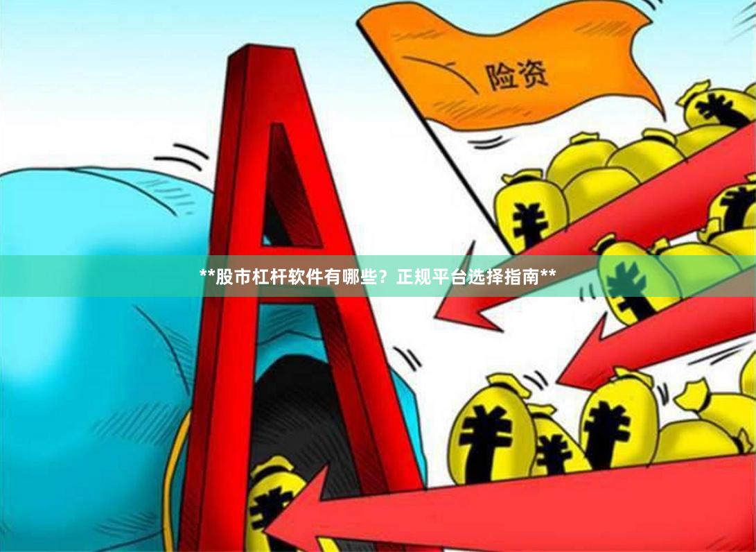 **股市杠杆软件有哪些？正规平台选择指南**