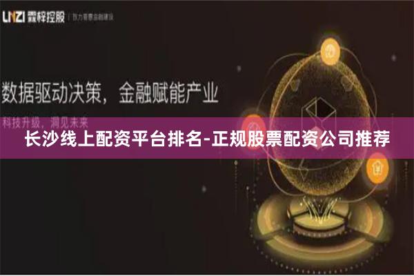 长沙线上配资平台排名-正规股票配资公司推荐