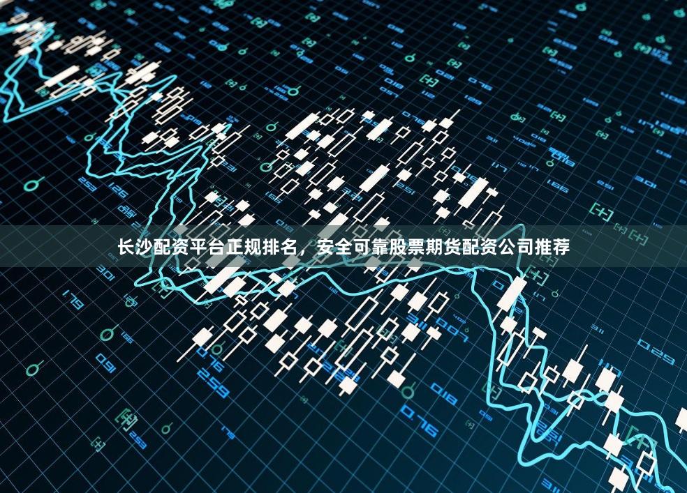 长沙配资平台正规排名，安全可靠股票期货配资公司推荐