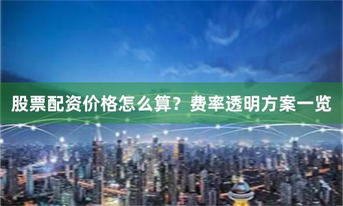 股票配资价格怎么算？费率透明方案一览