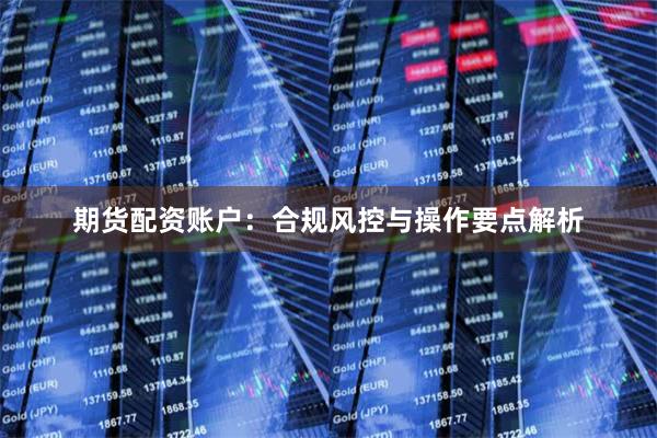 期货配资账户：合规风控与操作要点解析