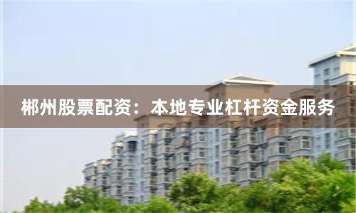 郴州股票配资：本地专业杠杆资金服务