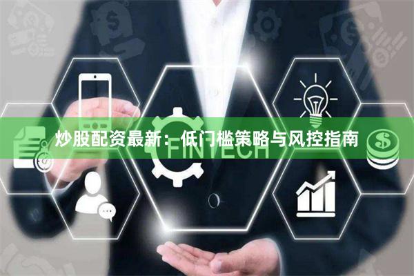 炒股配资最新：低门槛策略与风控指南