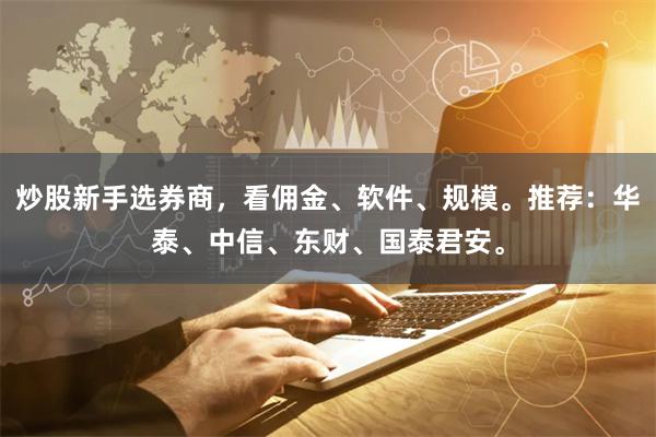炒股新手选券商，看佣金、软件、规模。推荐：华泰、中信、东财、国泰君安。