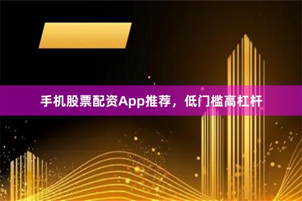 手机股票配资App推荐，低门槛高杠杆