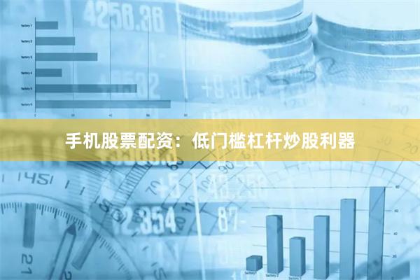 手机股票配资：低门槛杠杆炒股利器