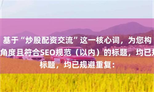基于“炒股配资交流”这一核心词，为您构思了不同角度且符合SEO规范（以内）的标题，均已规避重复：