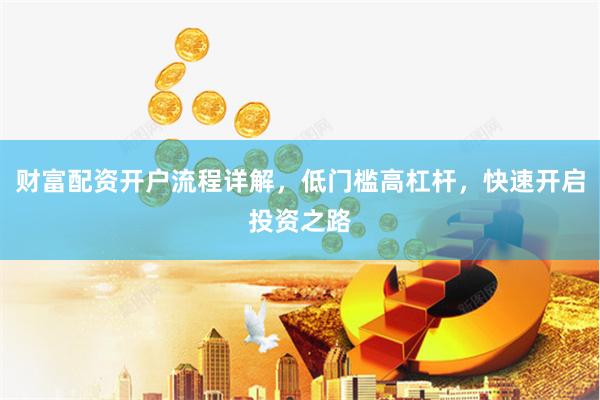 财富配资开户流程详解，低门槛高杠杆，快速开启投资之路