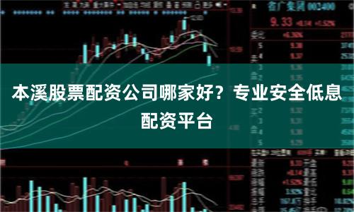 本溪股票配资公司哪家好？专业安全低息配资平台