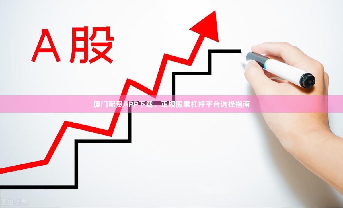 厦门配资APP下载，正规股票杠杆平台选择指南