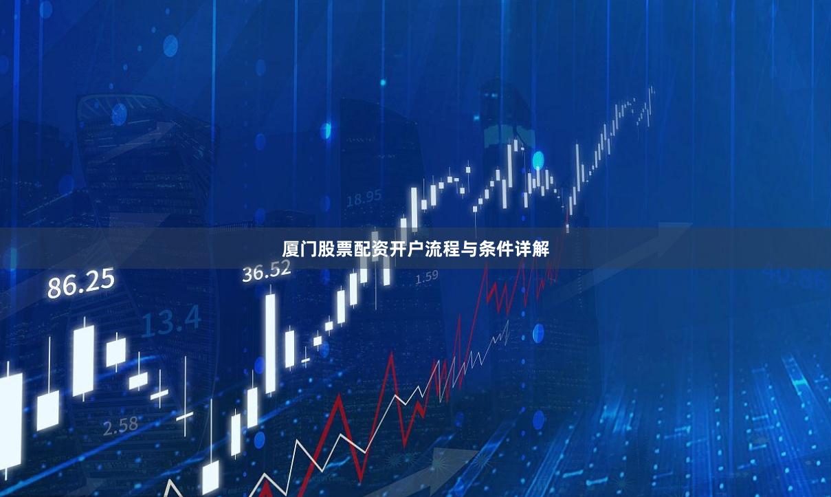 厦门股票配资开户流程与条件详解