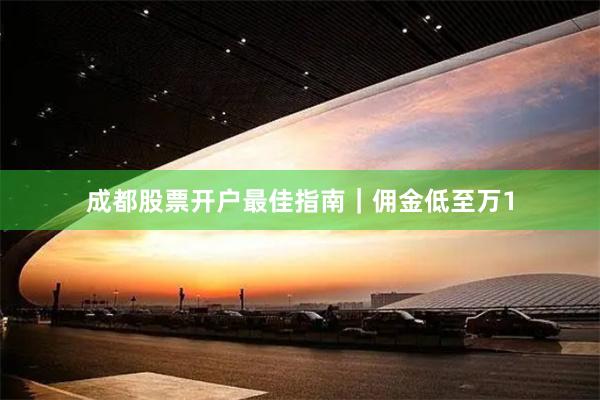 成都股票开户最佳指南|佣金低至万1