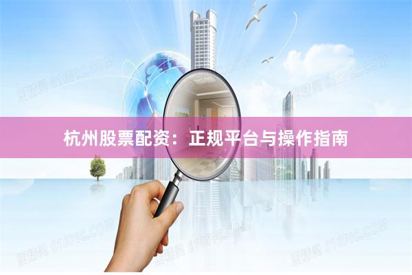 杭州股票配资：正规平台与操作指南